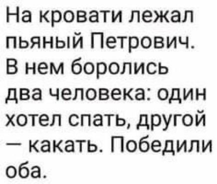 На кровати лежал пьяный Петрович. В нем боролись два человека: один хотел спать, другой — каkать. Победили оба.