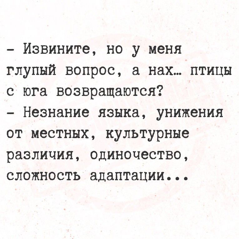 - Извините, но у меня
глупый вопрос, а нах... птицы
с юга возвращаются?
- Незнание языка, унижения
от местных, культурные
различия, одиночество,
сложность адаптации...