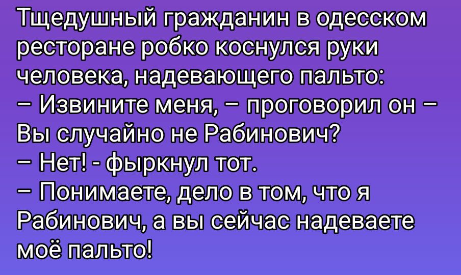 Щедрый гражданин в одесском ресторане робко коснулся руки человека, надевающего пальто: - Извините меня, - проговорил он - Вы случайно не Рабинович? - Нет! - фыркнул тот. - Понимаете, дело в том, что я Рабинович, а вы сейчас надеваете моё пальто!