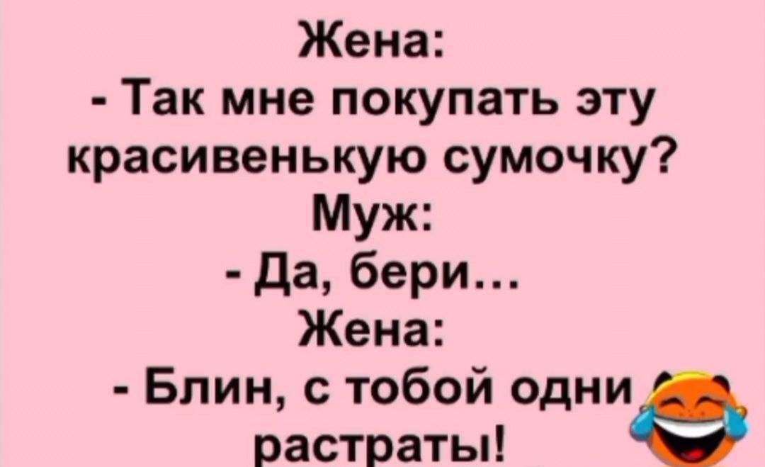 Жена: - Так мне покупать эту красивенькую сумочку? Муж: - Да, бери... Жена: - Блин, с тобой одни растраты!