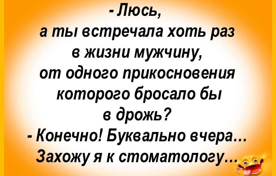 -Люсь, а ты встречала хоть раз в жизни мужчину, от одного прикосновения которого бросало бы в дрожь?
-Конечно! Буквально вчера... Захожу я к стоматологу...