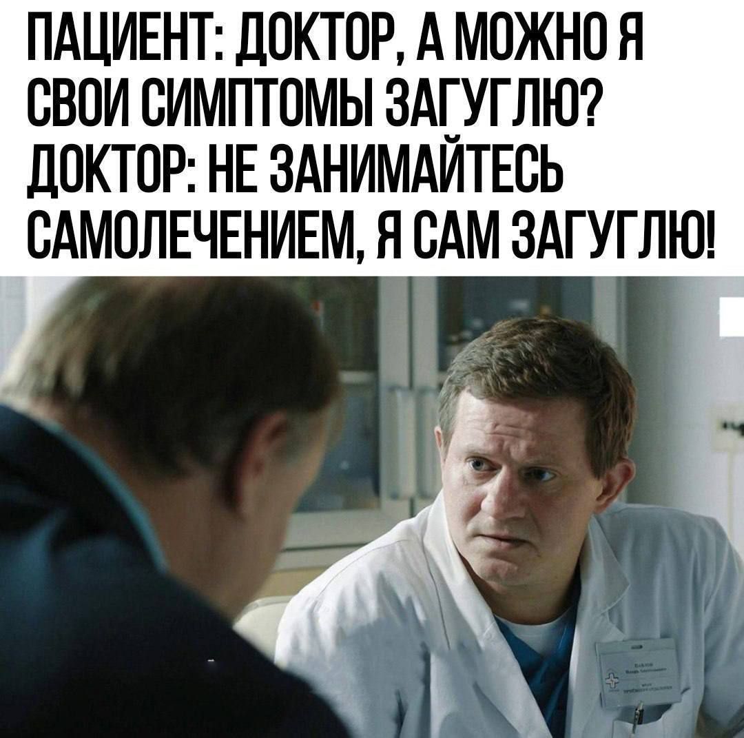 ПАЦИЕНТ: ДОКТОР, А МОЖНО Я СВОИ СИМПТОМЫ ЗАГУГЛЮ? ДОКТОР: НЕ ЗАНИМАЙТЕСЬ САМОЛЕЧЕНИЕМ, Я САМ ЗАГУГЛЮ!