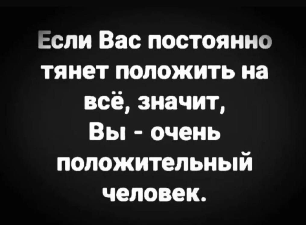 Если Вас постоянно тянет положить на всё, значит, Вы - очень положительный человек.