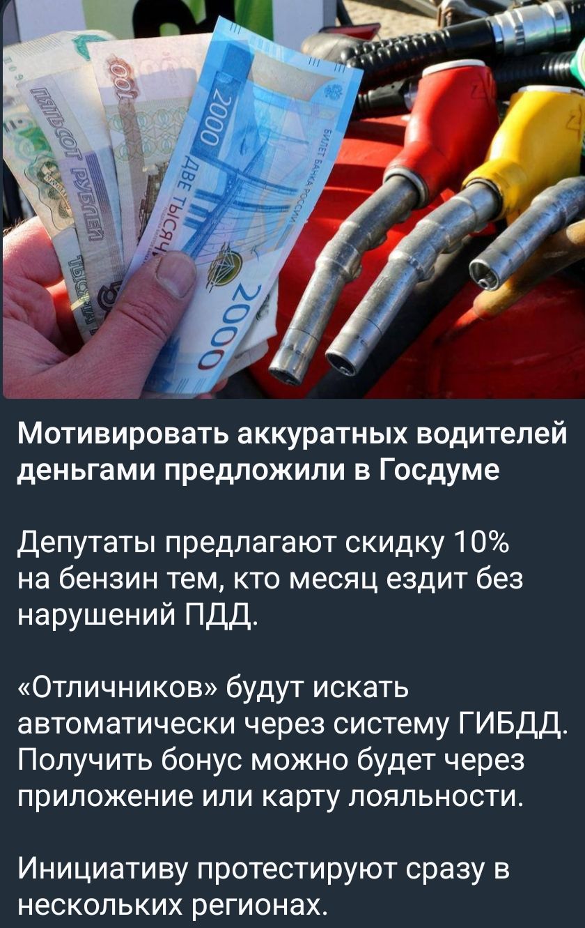 Мотивировать аккуратных водителей деньгами предложили в Госдуме\nДепутаты предлагают скидку 10% на бензин тем, кто месяц ездит без нарушений ПДД.\n«Отличничков» будут искать автоматически через систему ГИБДД. Получить бонус можно будет через приложение или карту лояльности.\nИнициативу протестируют сразу в нескольких регионах.