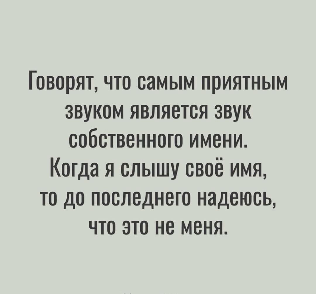 Говорят, что самым приятным звуком является звук собственного имени. Когда я слышу своё имя, то до последнего надеюсь, что это не меня.