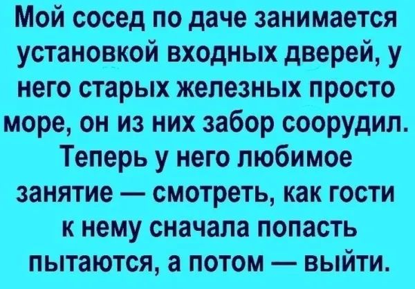 Мой сосед по даче занимается установкой входных дверей, у него старых железных просто море, он из них забор соорудил. Теперь у него любимое занятие — смотреть, как гости к нему сначала попасть пытаются, а потом — уйти.