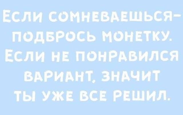 ЕСЛИ СОМНЕВАЕШЬСЯ — ПОДБРОСЬ МОНЕТКУ. ЕСЛИ НЕ ПОНРАВИЛСЯ ВАРИАНТ. ЗНАЧИТ ТЫ УЖЕ ВСЕ РЕШИЛ.