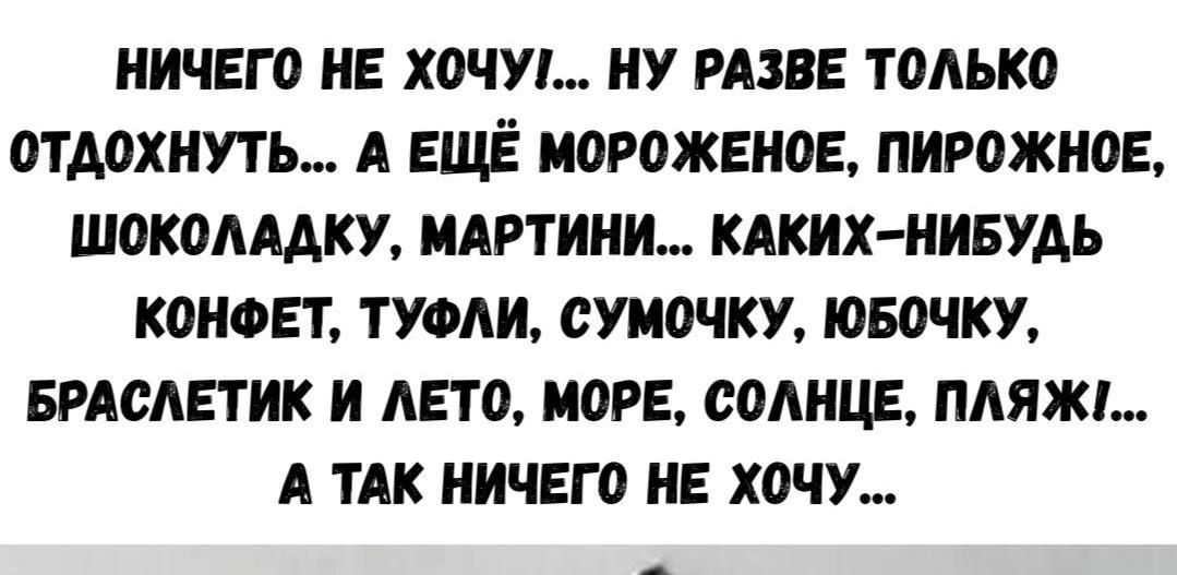 НИЧЕГО НЕ ХОЧУ... НУ РАЗВЕ ТОЛЬКО ОТДОХНУТЬ... А ЕЩЁ МОРОЖЕНОЕ, ПИРОЖНОЕ, ШОКОЛАДКУ, МАРТИНЫ... КАКИХ-НИБУДЬ КОНФЕТ, ТУФЛИ, СУМОЧКУ, ЛОБОЧКУ, БРАСЛЕТИК И ЛЕТО, МОРЕ, СОЛНЕ, ПЛЯЖИ!... А ТАК НИЧЕГО НЕ ХОЧУ...
