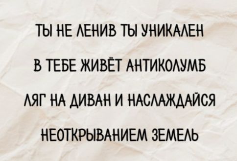 ТЫ НЕ ЛЕНИВ ТЫ УНИКАЛЕН
В ТЕБЕ ЖИВЁТ АНТИКОЛУМБ
ЛЯГ НА ДИВАН И НАСЛАЖДАЙСЯ
НЕОТКРЫВАЕНИЕМ ЗЕМЕЛЬ