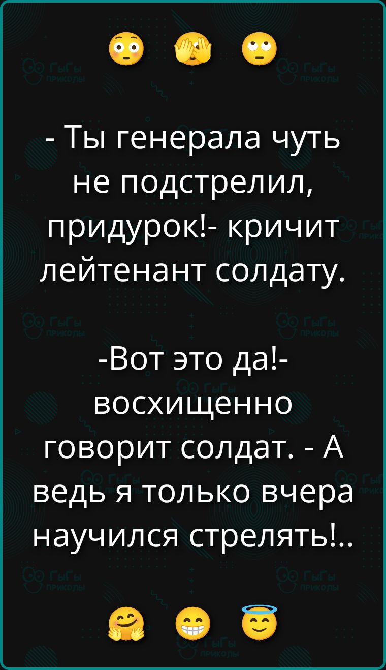 - Ты генерала чуть не подстрелил, придурок!- кричит лейтенант солдату. -Вот это да!- восхищенно говорит солдат. - А ведь я только вчера научился стрелять!..