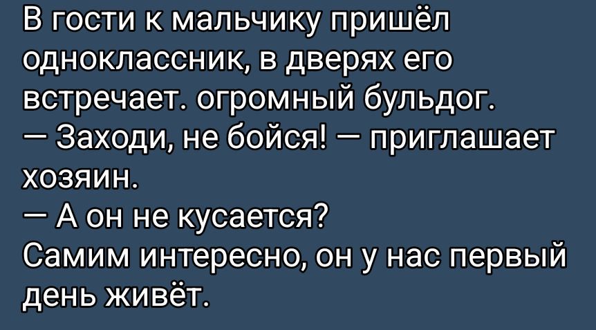 В гости к мальчику пришёл одноклассник, в дверях его встречает огромный бульдог. — Заходи, не бойся! — приглашает хозяин. — А он не кусается? Самим интересно, он у нас первый день живёт.
