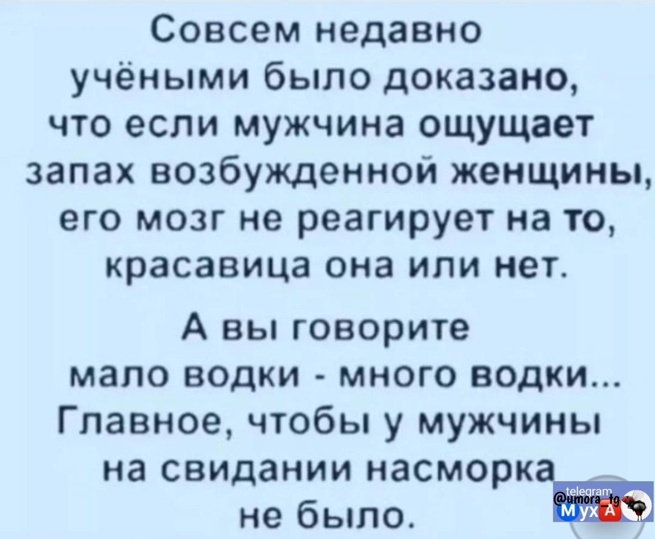 Совсем недавно учёными было доказано, что если мужчина ощущает запах возбуждённой женщины, его мозг не реагирует на то, красивая она или нет. А вы говорите мало водки - много водки... Главное, чтобы у мужчины на свидании насморка не было.