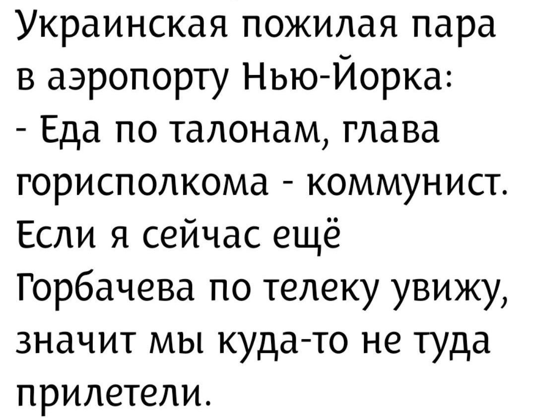 Украинская пожилая пара в аэропорту Нью-Йорка: - Еда по талонам, глава горисполкома - коммунист. Если я сейчас ещё Горбачева по телеку увижу, значит мы куда-то не туда прилетели.