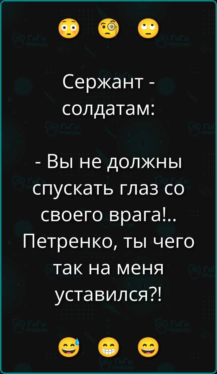 Сержант - солдатам:
- Вы не должны спускать глаз со своего врага!..
Петренко, ты чего так на меня уставился?!