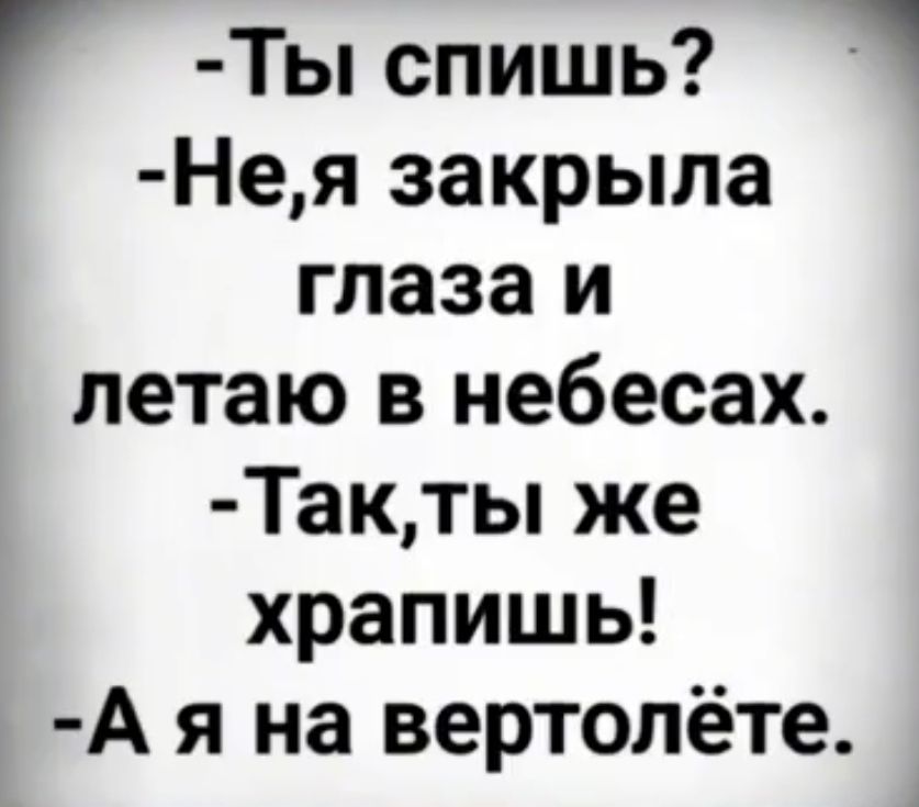 - Ты спишь?
- Не, я закрыла глаза и летаю в небесах.
- Так, ты же храпишь!
- А я на вертолёте.