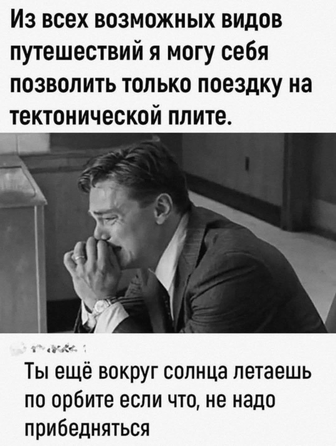 Из всех возможностей видов путешествий я могу себя позволить только поездку на тектонической плите. Ты ещё вокруг солнца летаешь по орбите если что, не надо прибедняться