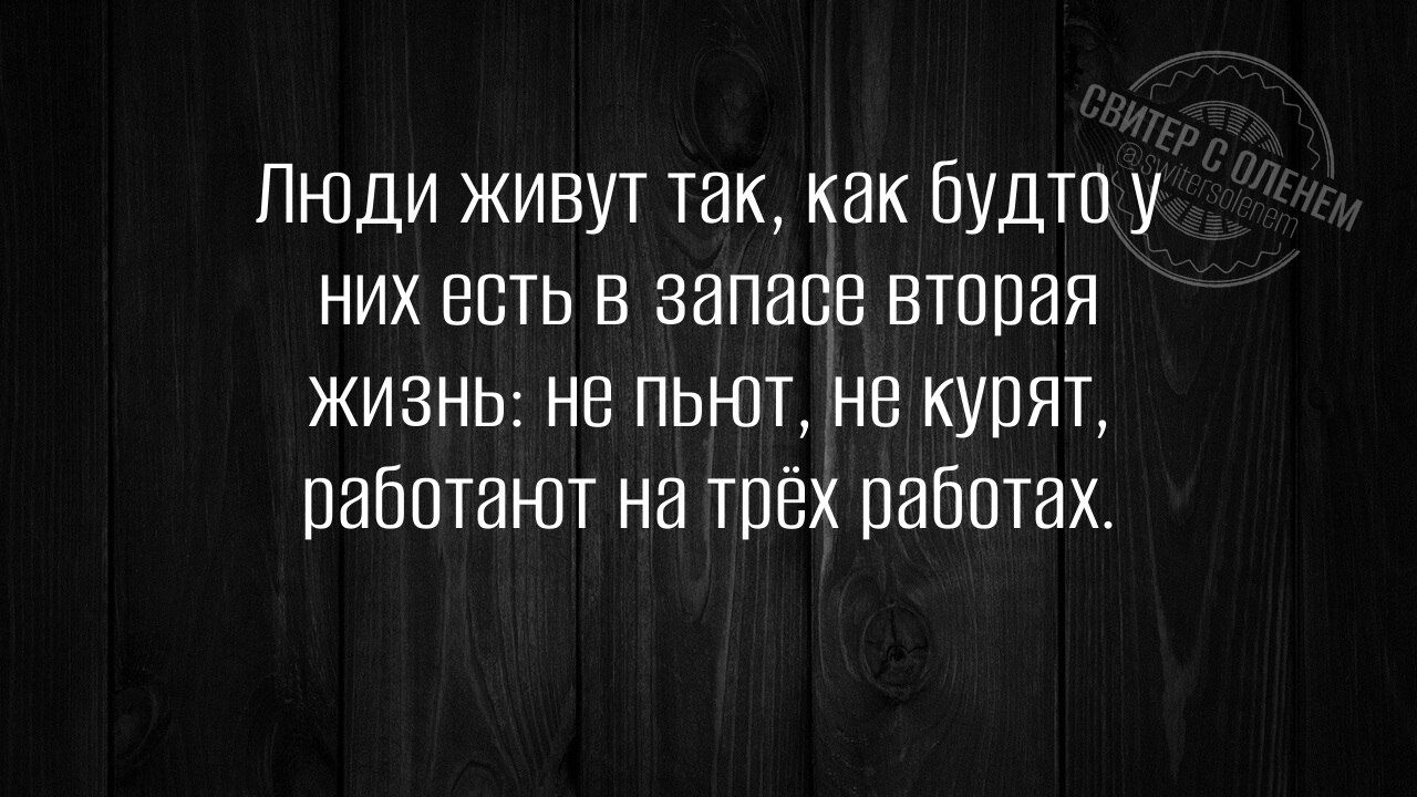 Люди живут так, как будто у них есть в запасе вторая жизнь: не пьют, не курят, работают на трёх работах.