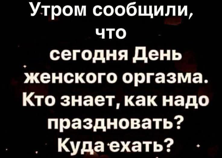Утром сообщили, что сегодня День женского оргазма. Кто знает, как надо праздновать? Куда ехать?