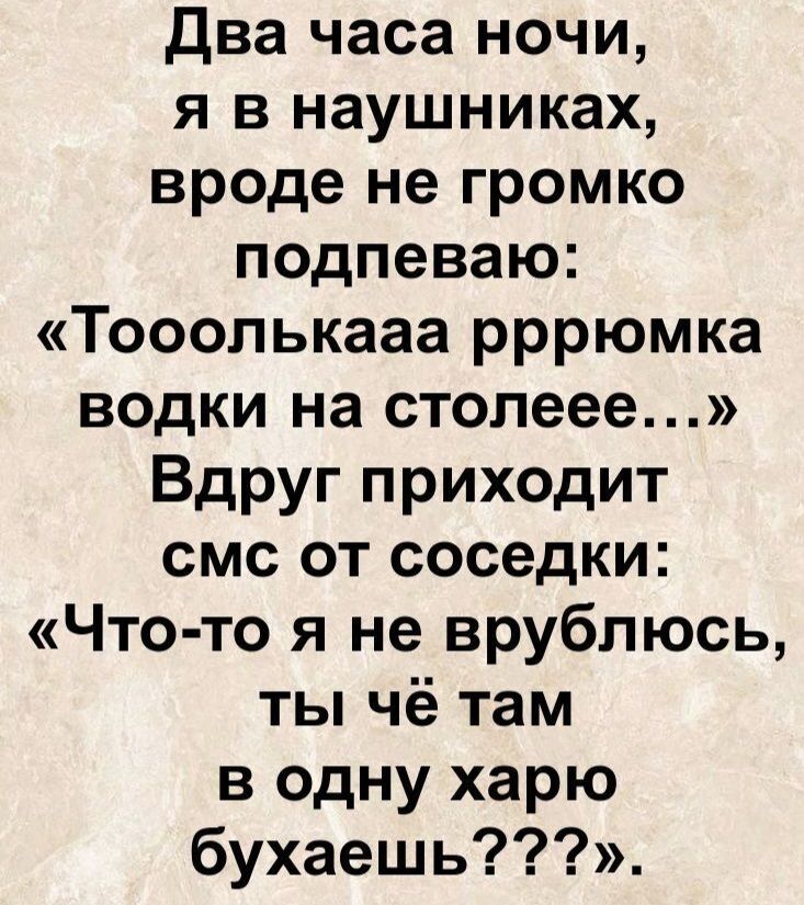 Два часа ночи, я в наушниках, вроде не громко подпеваю: «Тооолкaаа ррюмка водки на столее...» Вдруг приходит смс от соседки: «Что-то я не врульбюсь, ты чё там в одну харю бухaешь???»