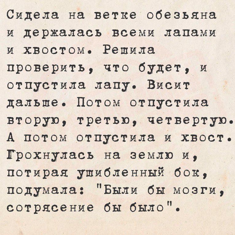 Сидела на ветке обезьяня и держалась всеми лапами и хвостом. Решила проверить, что будет, и отпустила лапу. Висит дальше. Потом отпустила вторую, третью, четвертую. А потом отпустила и хвост. Грохнулась на землю и, потирая удивленный бок, подумала: 
