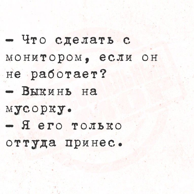 - Что сделать с
монитором, если он
не работает?
- Выкинь на
мусорку.
- Я его только
оттуда принёс.