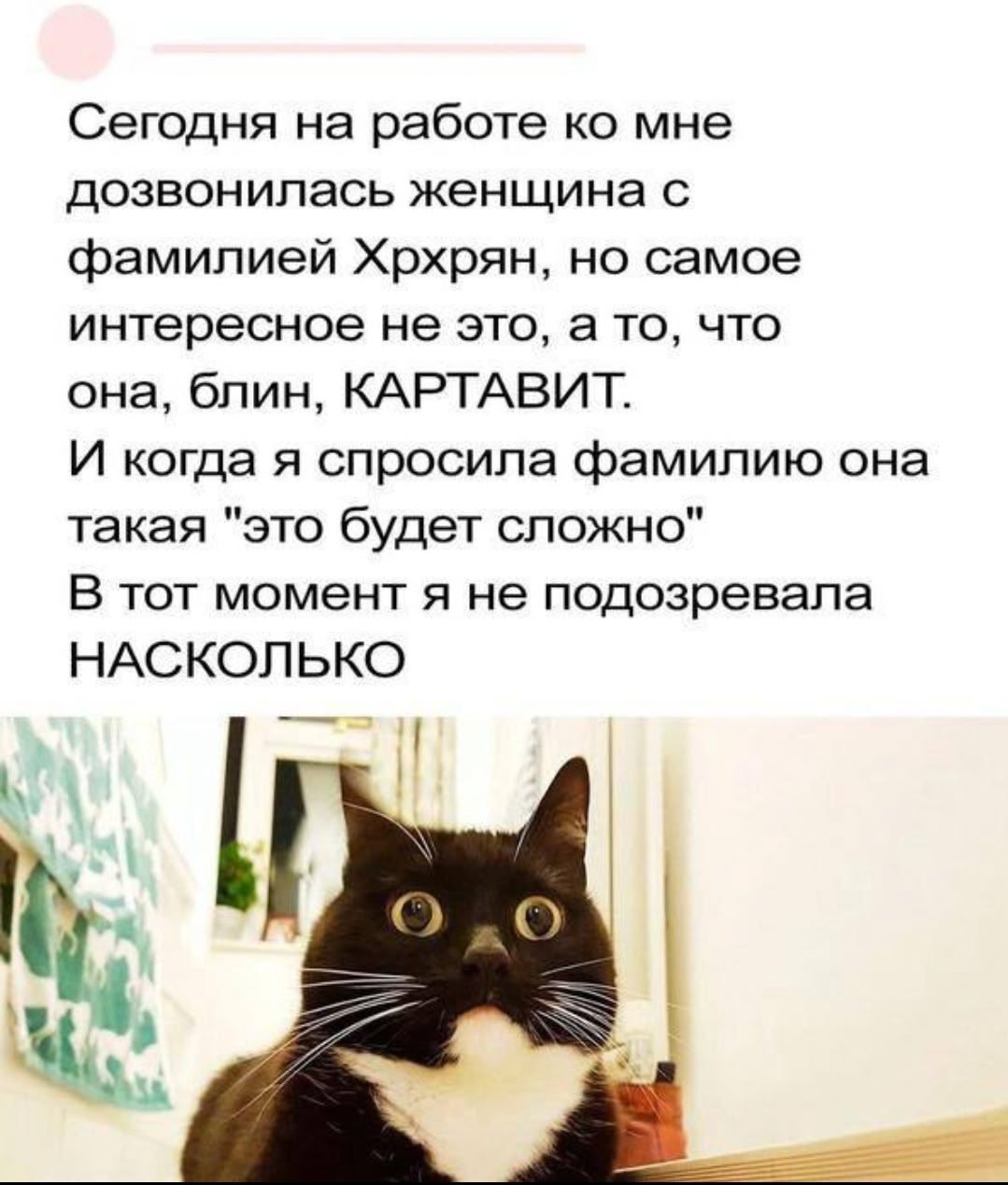 Сегодня на работе ко мне позвонилась женщина с фамилией Хррхян, но самое интересное не это, а то, что она, блин, КАРТАВИТ. И когда я спросила фамилию она такая 'это будет сложно' В тот момент я не подозревала НАСКОЛЬКО
