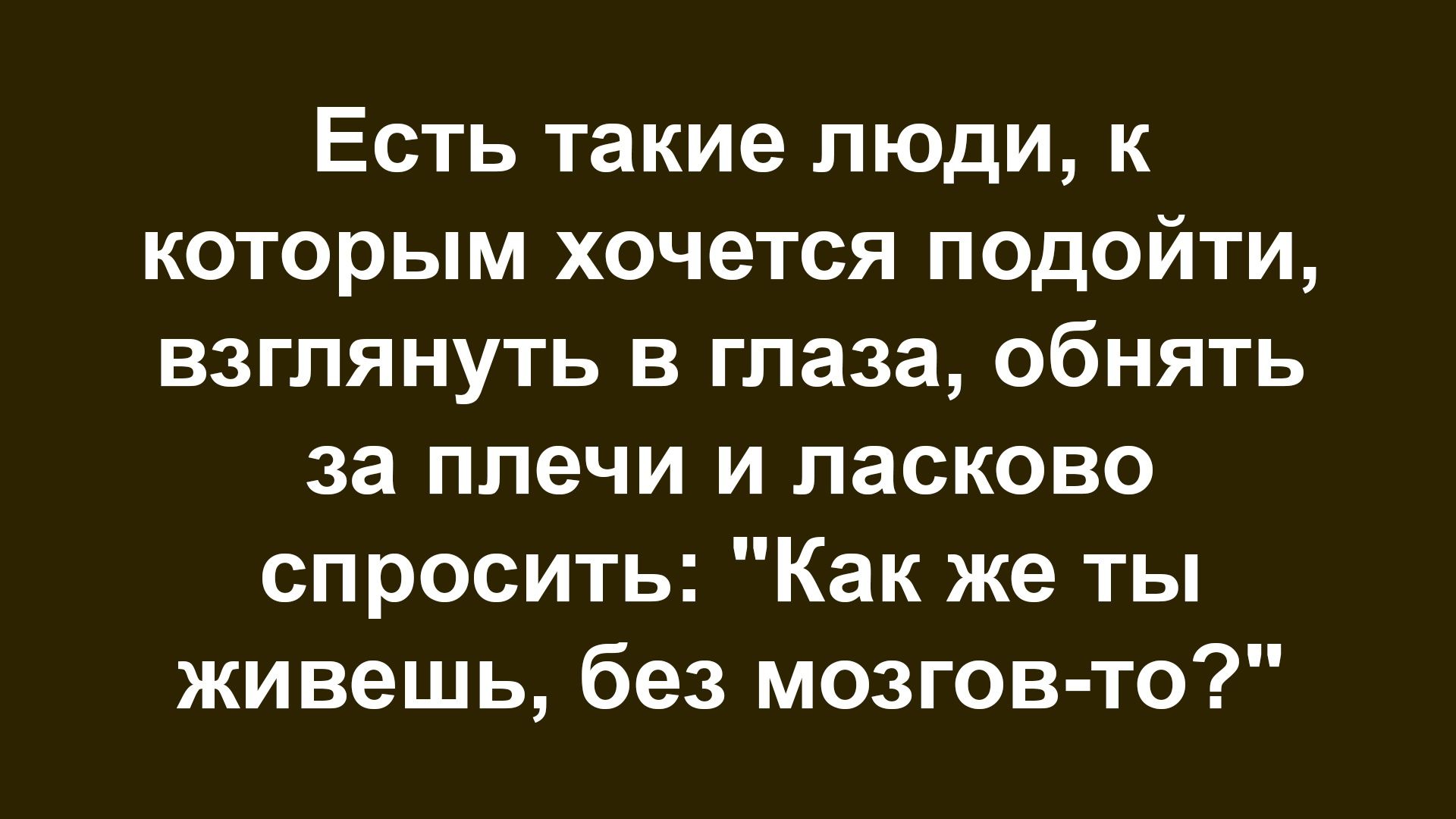 Есть такие люди, к которым хочется подойти, взглянуть в глаза, обнять за плечи и ласково спросить: 