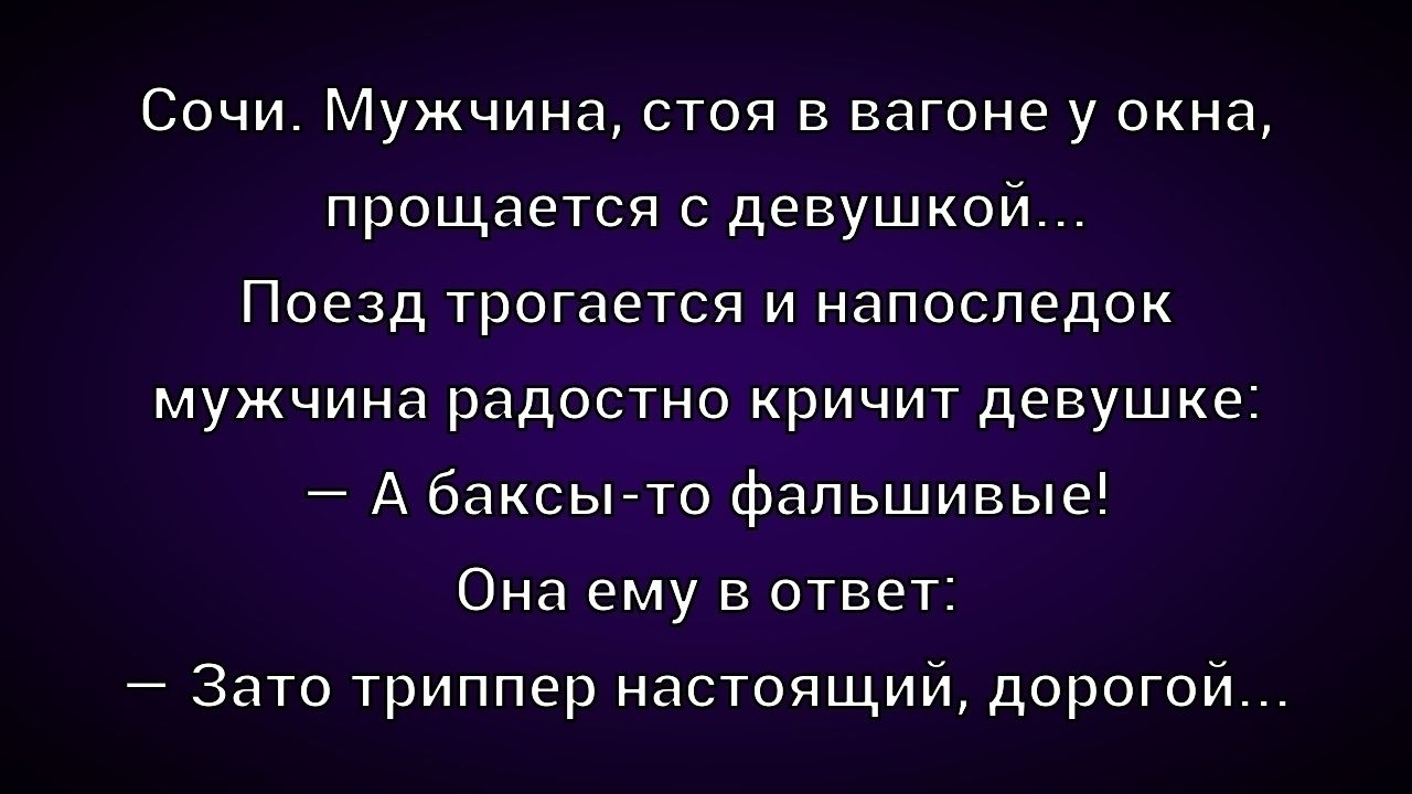 Сочи. Мужчина, стоя в вагоне у окна, прощается с девушкой... Поезд трогается и напоследок мужчина радостно кричит девушке: – А баксы-то фальшивые! Она ему в ответ: – Зато триппер настоящийй, дорогой...