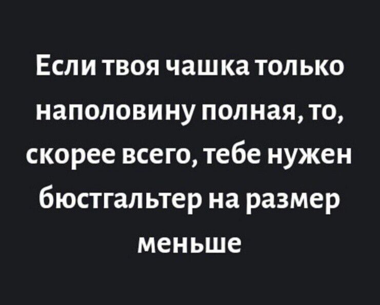 Если твоя чашка только наполовину полная, то, скорее всего, тебе нужен бюстгальтер на размер меньше