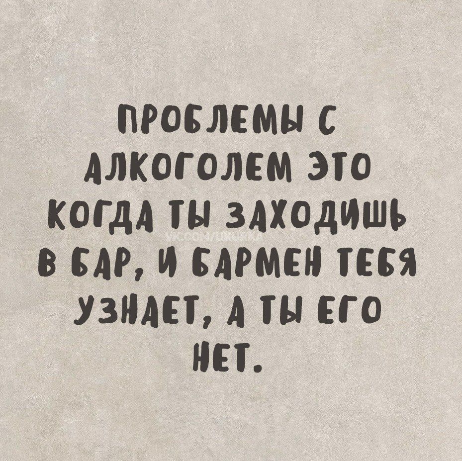 ПРОБЛЕМЫ С АЛКОГОЛЕМ ЭТО КОГДА ТЫ ЗАХОДИШЬ В БАР, И БАРМЕН ТЕБЯ УЗНАЕТ, А ТЫ ЕГО НЕТ.