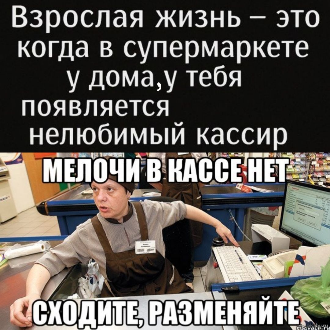 Взрослая жизнь – это когда в супермаркете у дома,у тебя появляется нелюбимый кассир МЕЛОЧИ В КАССЕ НЕТ СХОДИТЕ, РАЗМЕНЯЙТЕ