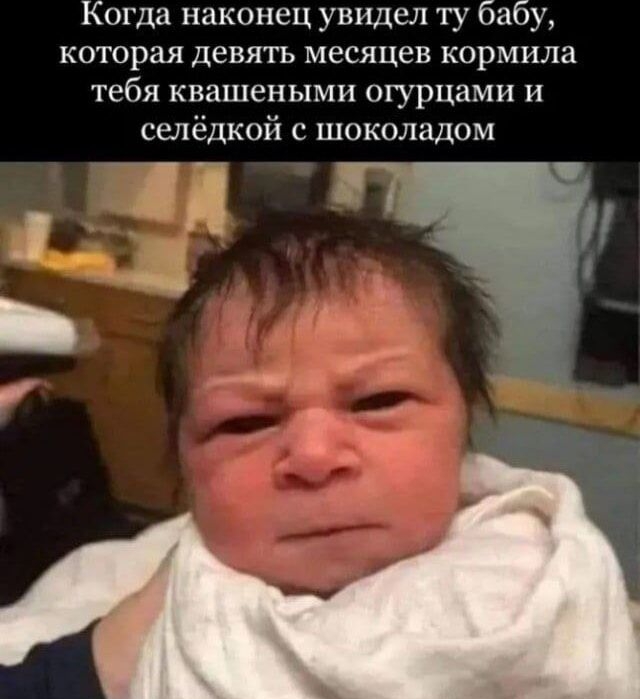 Когда наконец увидел ту бабу, которая девять месяцев кормила тебя квашенными огурцами и селёдкой с шоколадом