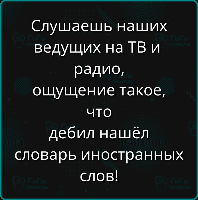 Слушаешь наших ведущих на ТВ и радио, ощущение такое, что дебил нашёл словарь иностранных слов!
