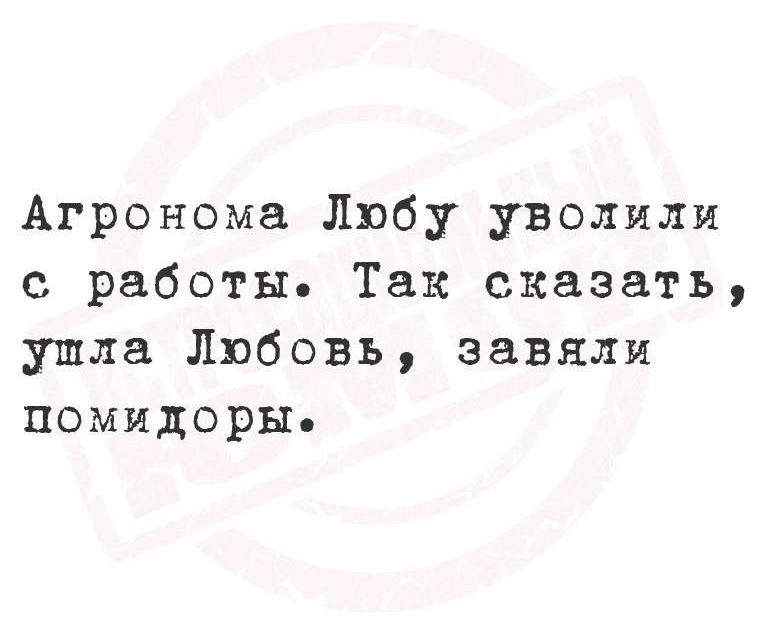 Агронома Любу уволили с работы. Так сказать, ушла Любовь, заявили помидоры.