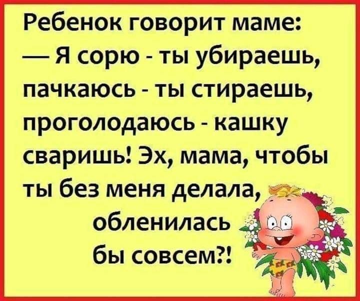Ребенок говорит маме: — Я сорю - ты убираешь, пачкаюсь - ты стираешь, проголодался - кашку сваришь! Эх, мама, чтобы ты без меня делала, обленилась бы совсем?!