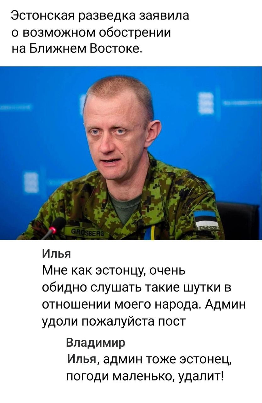 Эстонская разведка заявила о возможном обострении на Ближнем Востоке.
Илья
Мне как эстону, очень обидно слушать такие шутки в отношении моего народа. Админ удоли пожалуйста пост
Владимир
Илья, админ тоже эстонец, погоди маленько, удалит!