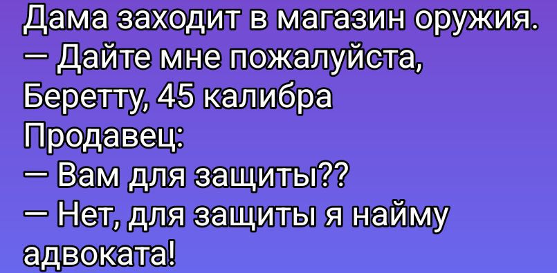 Дама заходит в магазин оружия. 
— Дайте мне пожалуйста, Беретту, 45 калибра
Продавец:
— Вам для защиты??
— Нет, для защиты я найму адвоката!