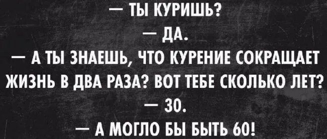 — ты куришь?
— да.
— а ты знаешь, что курение сокращает жизнь в два раза? вот тебе сколько лет?
— 30.
— а могло бы быть 60!
