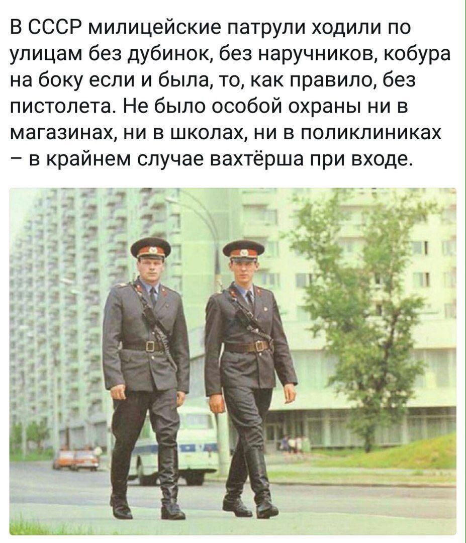 В СССР милицейские патрули ходили по улицам без дубинок, без наручников, кобура на боку если и была, то, как правило, без пистолета. Не было особой охраны ни в магазинах, ни в школах, ни в поликлиниках – в крайнем случае вахтёрша при входе.