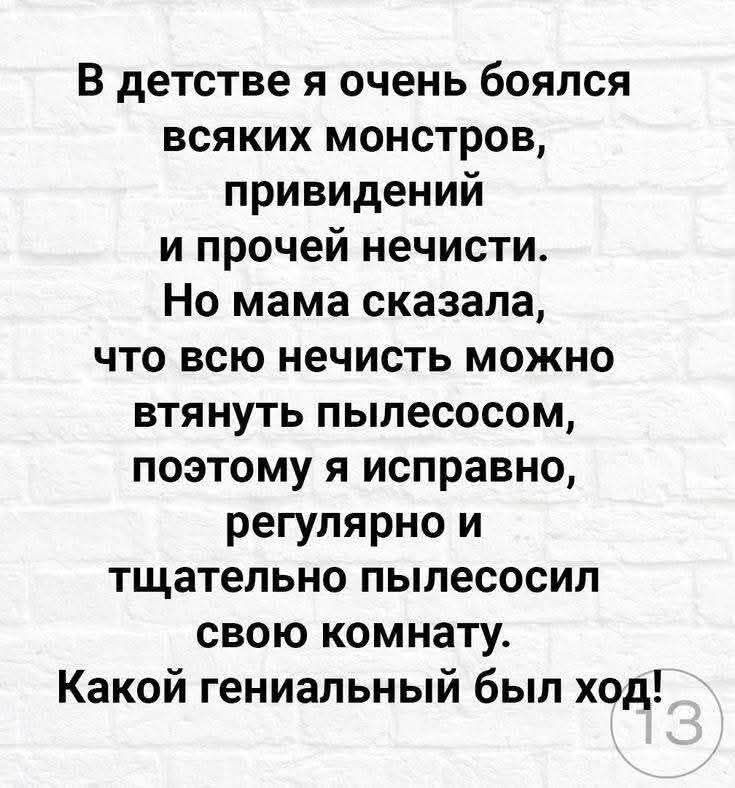 В детстве я очень боялся всяких монстров, привидений и прочей нечисти. Но мама сказала, что всю нечисть можно втянуть пылесосом, поэтому я исправно, регулярно и тщательно пылесосил свою комнату. Какой гениальный был ход!