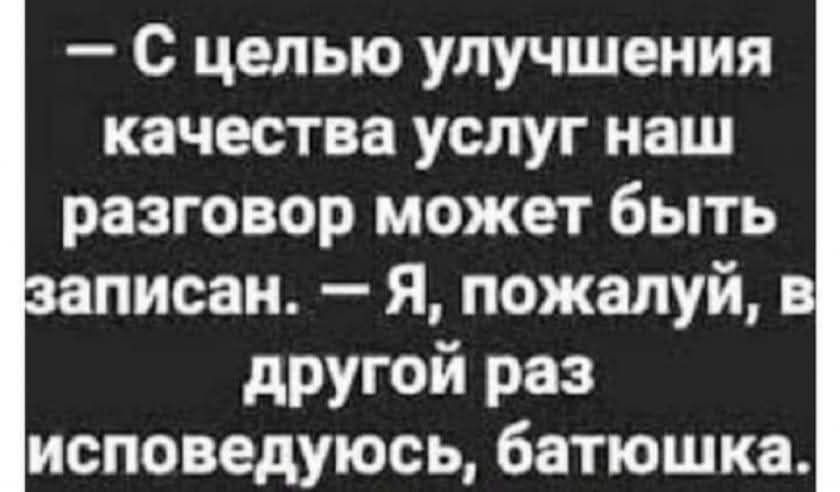 - С целью улучшения качества услуг наш разговор может быть записан. — Я, пожалуй, в другой раз исповедуюсь, батюшка.