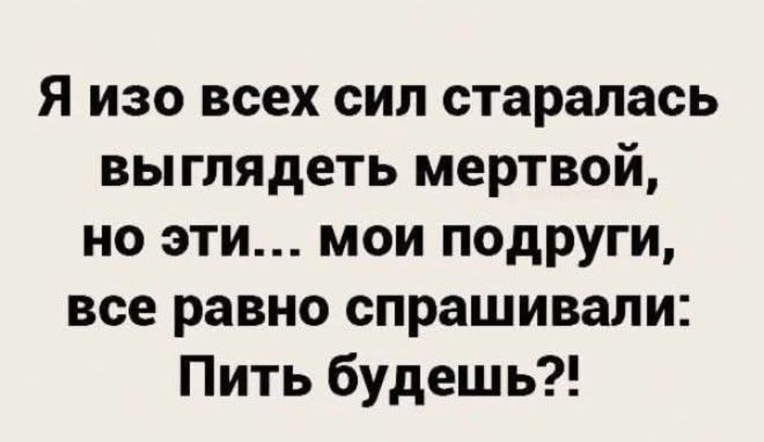 Я изо всех сил старалась выглядеть мертвой, но эти… мои подруги, все равно спрашивали: Пить будешь?!