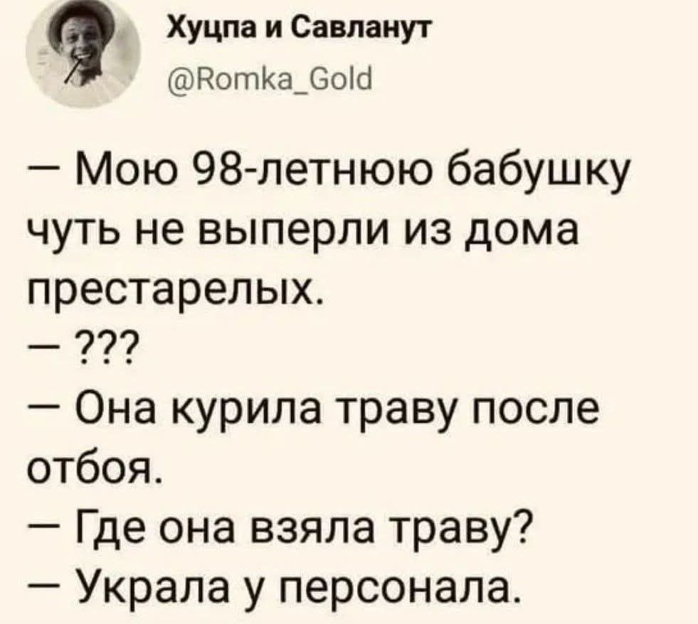— Мою 98-летнюю бабушку чуть не выперли из дома престарелых.
— ???
— Она курила траву после отбоя.
— Где она взяла траву?
— Украла у персонала.
