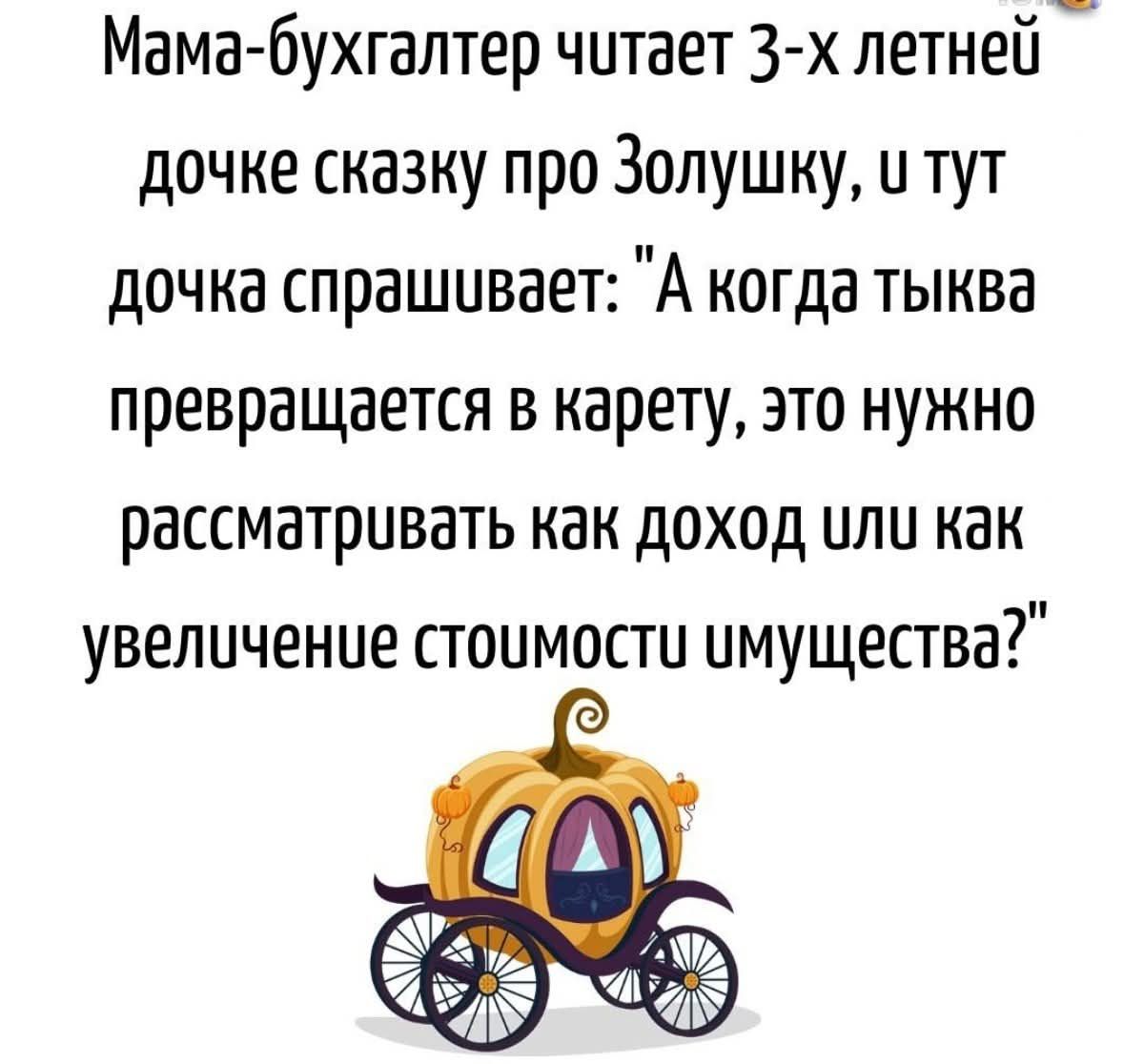 Мама-бухгалтер читает 3-х летней дочке сказку про Золушку, и тут дочка спрашивает: «А когда тыква превращается в карету, это нужно рассматривать как доход или как увеличение стоимости имущества?»