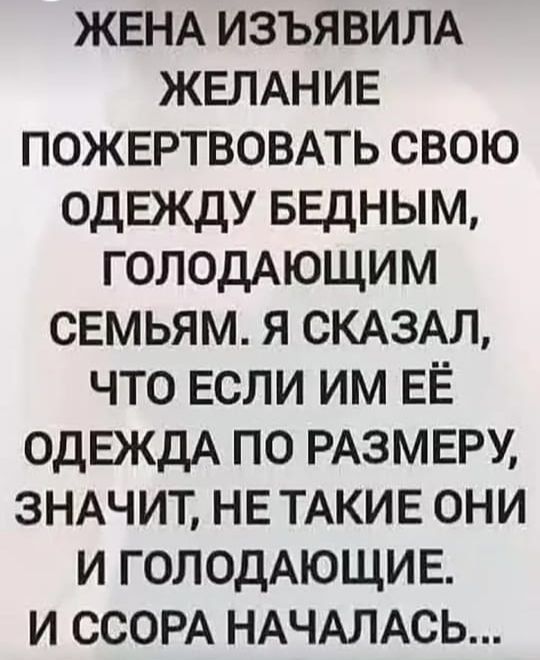 ЖЕНА ИЗЪЯВИЛА ЖЕЛАНИЕ ПОЖЕРТВОВАТЬ СВОЮ ОДЕЖДУ БЕДНЫМ, ГОЛОДАЮЩИМ СЕМЬЯМ. Я СКАЗАЛ, ЧТО ЕСЛИ ИМ ЕЁ ОДЕЖДА ПО РАЗМЕРУ, ЗНАЧИТ, НЕ ТАКИЕ ОНИ И ГОЛОДАЮЩИЕ. И SSОРА НАЧАЛАСЬ...