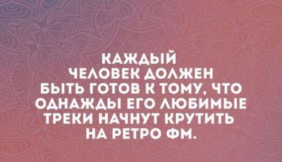 КАЖДЫЙ ЧЕЛОВЕК ДОЛЖЕН БЫТЬ ГОТОВ К ТОМУ, ЧТО ОДНАЖДЫ ЕГО ЛЮБИМЫЕ ТРЕКИ НАЧНУТ КРУТИТЬ НА РЕТРО ФМ.
