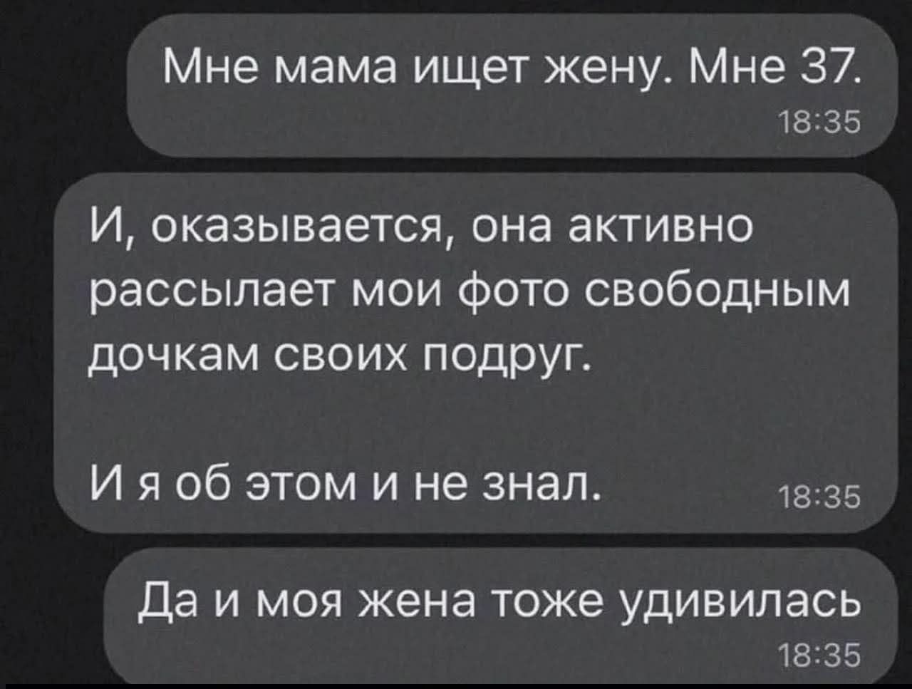 Мне мама ищет жену. Мне 37.
И, оказывается, она активно рассылает мои фото свободным дочкам своих подруг.
И я об этом и не знал.
Да и моя жена тоже удивилась