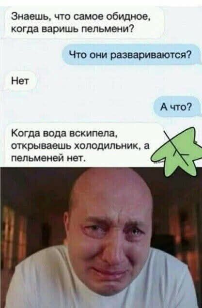 Знаешь, что самое обидное, когда варишь пельмени?
Что они развариваются?
Нет
А что?
Когда вода вскипела, открываешь холодильник, а пельменей нет.