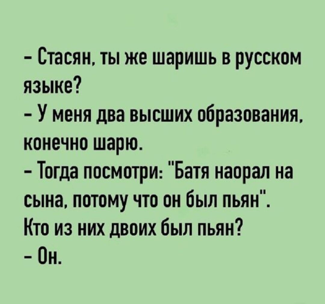 - Стасян, ты же шаришь в русском языке?
- У меня два высших образования, конечно шарю.
- Тогда посмотри: 