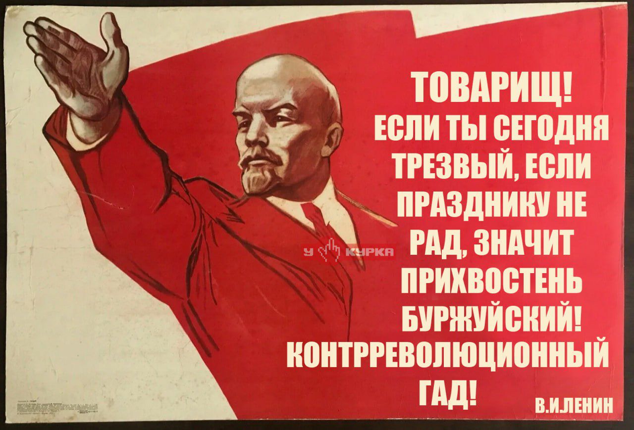 Товарищ! Если ты сегодня трезвый, если праздник не рад, значит прихвост буржуазный! Контрреволюционный гад!